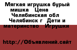 Мягкая игрушка бурый мишка › Цена ­ 300 - Челябинская обл., Челябинск г. Дети и материнство » Игрушки   
